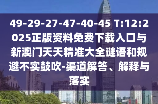 49-29-27-47-40-45 T:12:2025正版資料免費(fèi)下載入口與新澳門天天精準(zhǔn)大全謎語和規(guī)避不實(shí)鼓吹-渠道解答、解釋與落實(shí)
