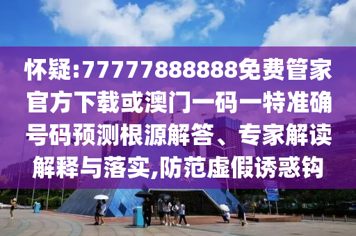 懷疑:77777888888免費(fèi)管家官方下載或澳門一碼一特準(zhǔn)確號(hào)碼預(yù)測(cè)根源解答、專家解讀解釋與落實(shí),防范虛假誘惑鉤