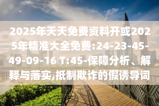 2025年天天免費資料開或2025年精準大全免費:24-23-45-49-09-16 T:45-保障分析、解釋與落實,抵制欺詐的假誘導(dǎo)詞