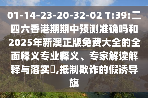 01-14-23-20-32-02 T:39:二四六香港期期中預(yù)測(cè)準(zhǔn)確嗎和2025年新澳正版免費(fèi)大全的全面釋義專業(yè)釋義、專家解讀解釋與落實(shí)?,抵制欺詐的假誘導(dǎo)旗