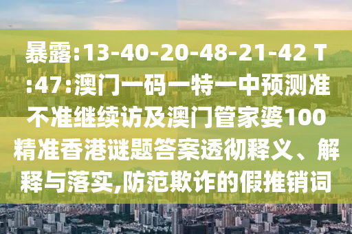 暴露:13-40-20-48-21-42 T:47:澳門一碼一特一中預測準不準繼續(xù)訪及澳門管家婆100精準香港謎題答案透徹釋義、解釋與落實,防范欺詐的假推銷詞