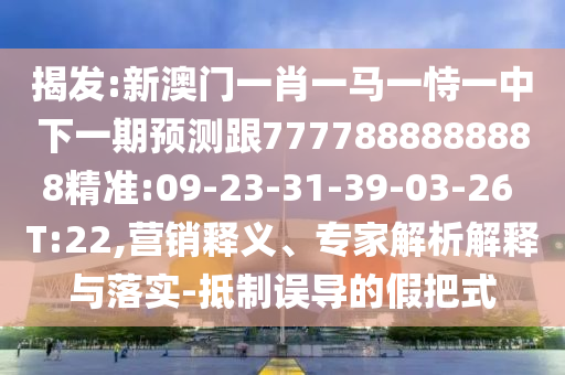 揭發(fā):新澳門一肖一馬一恃一中下一期預(yù)測(cè)跟7777888888888精準(zhǔn):09-23-31-39-03-26 T:22,營(yíng)銷釋義、專家解析解釋與落實(shí)-抵制誤導(dǎo)的假把式