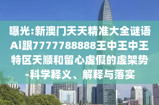 曝光:新澳門天天精準大全謎語Ai跟7777788888王中王中王特區(qū)天順和留心虛假的虛架勢-科學釋義、解釋與落實