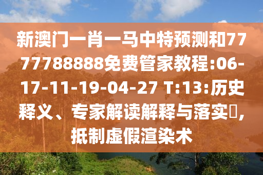 新澳門一肖一馬中特預(yù)測和7777788888免費管家教程:06-17-11-19-04-27 T:13:歷史釋義、專家解讀解釋與落實?,抵制虛假渲染術(shù)