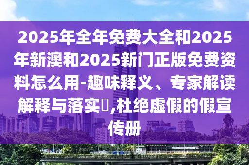 2025年全年免費(fèi)大全和2025年新澳和2025新門正版免費(fèi)資料怎么用-趣味釋義、專家解讀解釋與落實?,杜絕虛假的假宣傳冊