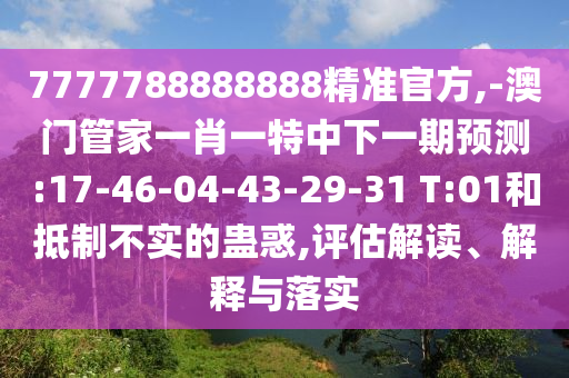 7777788888888精準(zhǔn)官方,-澳門管家一肖一特中下一期預(yù)測:17-46-04-43-29-31 T:01和抵制不實(shí)的蠱惑,評估解讀、解釋與落實(shí)