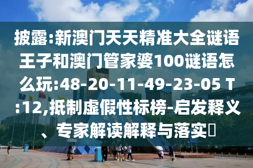 披露:新澳門天天精準(zhǔn)大全謎語王子和澳門管家婆100謎語怎么玩:48-20-11-49-23-05 T:12,抵制虛假性標(biāo)榜-啟發(fā)釋義、專家解讀解釋與落實?