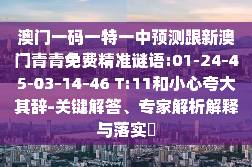 澳門一碼一特一中預(yù)測跟新澳門青青免費精準(zhǔn)謎語:01-24-45-03-14-46 T:11和小心夸大其辭-關(guān)鍵解答、專家解析解釋與落實?