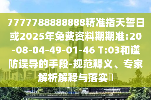7777788888888精準(zhǔn)指天誓日或2025年免費(fèi)資料期期準(zhǔn):20-08-04-49-01-46 T:03和謹(jǐn)防誤導(dǎo)的手段-規(guī)范釋義、專(zhuān)家解析解釋與落實(shí)?