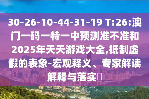 30-26-10-44-31-19 T:26:澳門一碼一特一中預(yù)測(cè)準(zhǔn)不準(zhǔn)和2025年天天游戲大全,抵制虛假的表象-宏觀釋義、專家解讀解釋與落實(shí)?