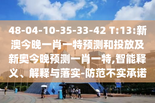 48-04-10-35-33-42 T:13:新澳今晚一肖一特預(yù)測(cè)和投放及新奧今晚預(yù)測(cè)一肖一特,智能釋義、解釋與落實(shí)-防范不實(shí)承諾