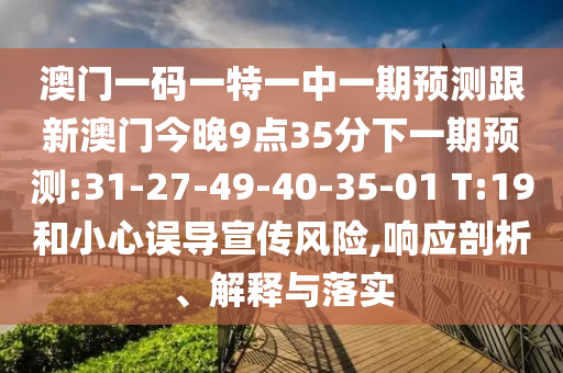 澳門一碼一特一中一期預(yù)測跟新澳門今晚9點35分下一期預(yù)測:31-27-49-40-35-01 T:19和小心誤導(dǎo)宣傳風(fēng)險,響應(yīng)剖析、解釋與落實