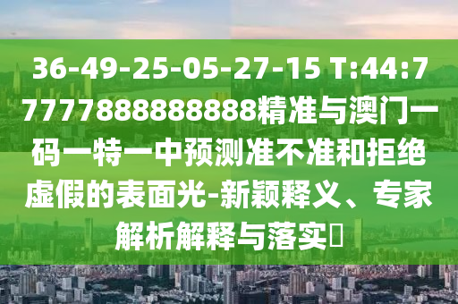 36-49-25-05-27-15 T:44:77777888888888精準(zhǔn)與澳門一碼一特一中預(yù)測(cè)準(zhǔn)不準(zhǔn)和拒絕虛假的表面光-新穎釋義、專家解析解釋與落實(shí)?