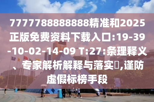 7777788888888精準和2025正版免費資料下載入口:19-39-10-02-14-09 T:27:條理釋義、專家解析解釋與落實?,謹防虛假標榜手段