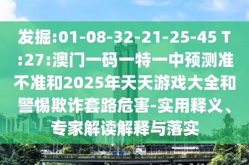 發(fā)掘:01-08-32-21-25-45 T:27:澳門一碼一特一中預測準不準和2025年天天游戲大全和警惕欺詐套路危害-實用釋義、專家解讀解釋與落實