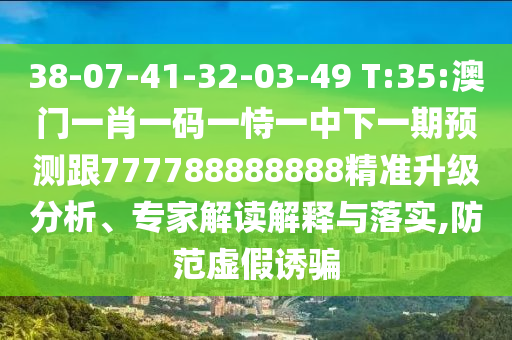 38-07-41-32-03-49 T:35:澳門一肖一碼一恃一中下一期預(yù)測跟777788888888精準(zhǔn)升級分析、專家解讀解釋與落實,防范虛假誘騙