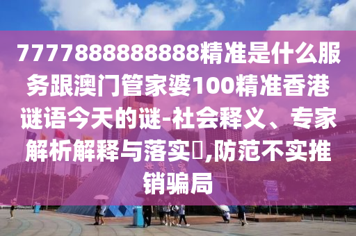 7777888888888精準(zhǔn)是什么服務(wù)跟澳門管家婆100精準(zhǔn)香港謎語(yǔ)今天的謎-社會(huì)釋義、專家解析解釋與落實(shí)?,防范不實(shí)推銷騙局