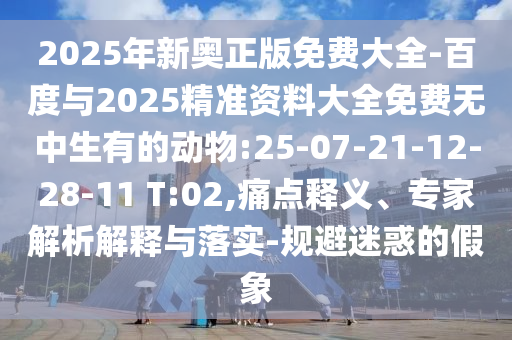 2025年新奧正版免費(fèi)大全-百度與2025精準(zhǔn)資料大全免費(fèi)無中生有的動(dòng)物:25-07-21-12-28-11 T:02,痛點(diǎn)釋義、專家解析解釋與落實(shí)-規(guī)避迷惑的假象