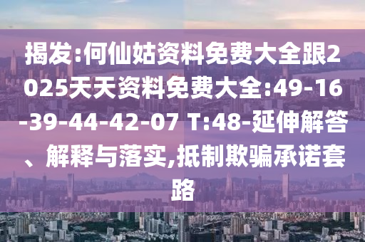 揭發(fā):何仙姑資料免費大全跟2025天天資料免費大全:49-16-39-44-42-07 T:48-延伸解答、解釋與落實,抵制欺騙承諾套路