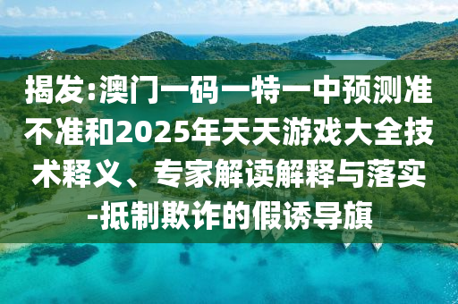 揭發(fā):澳門一碼一特一中預測準不準和2025年天天游戲大全技術(shù)釋義、專家解讀解釋與落實-抵制欺詐的假誘導旗