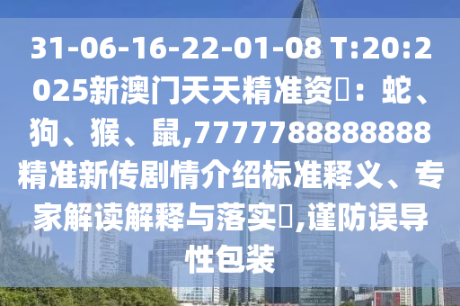 31-06-16-22-01-08 T:20:2025新澳門(mén)天天精準(zhǔn)資枓：蛇、狗、猴、鼠,7777788888888精準(zhǔn)新傳劇情介紹標(biāo)準(zhǔn)釋義、專(zhuān)家解讀解釋與落實(shí)?,謹(jǐn)防誤導(dǎo)性包裝