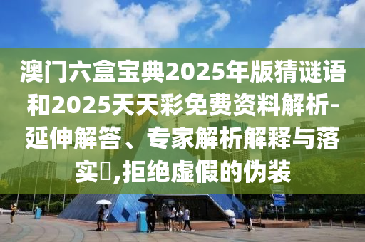 澳門六盒寶典2025年版猜謎語和2025天天彩免費(fèi)資料解析-延伸解答、專家解析解釋與落實(shí)?,拒絕虛假的偽裝