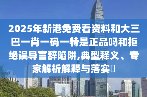 2025年新港免費(fèi)看資料和大三巴一肖一碼一特是正品嗎和拒絕誤導(dǎo)言辭陷阱,典型釋義、專家解析解釋與落實(shí)?