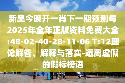新奧今晚開一肖下一期預(yù)測(cè)與2025年全年正版資料免費(fèi)大全:48-02-40-28-11-06 T:12理論解答、解釋與落實(shí)-遠(yuǎn)離虛假的假標(biāo)榜語
