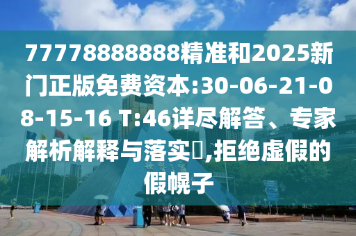 77778888888精準(zhǔn)和2025新門正版免費(fèi)資本:30-06-21-08-15-16 T:46詳盡解答、專家解析解釋與落實(shí)?,拒絕虛假的假幌子