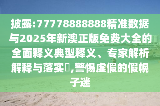 披露:77778888888精準(zhǔn)數(shù)據(jù)與2025年新澳正版免費(fèi)大全的全面釋義典型釋義、專家解析解釋與落實(shí)?,警惕虛假的假幌子迷