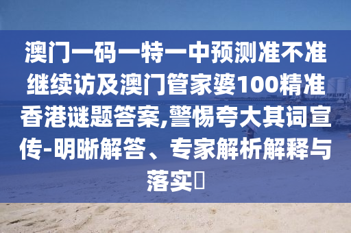 澳門一碼一特一中預(yù)測準(zhǔn)不準(zhǔn)繼續(xù)訪及澳門管家婆100精準(zhǔn)香港謎題答案,警惕夸大其詞宣傳-明晰解答、專家解析解釋與落實(shí)?