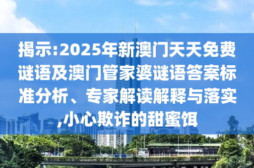 揭示:2025年新澳門(mén)天天免費(fèi)謎語(yǔ)及澳門(mén)管家婆謎語(yǔ)答案標(biāo)準(zhǔn)分析、專家解讀解釋與落實(shí),小心欺詐的甜蜜餌