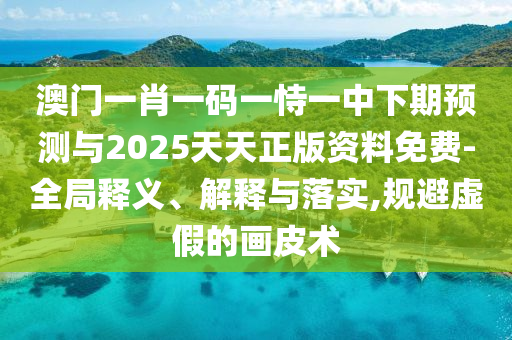 澳門(mén)一肖一碼一恃一中下期預(yù)測(cè)與2025天天正版資料免費(fèi)-全局釋義、解釋與落實(shí),規(guī)避虛假的畫(huà)皮術(shù)