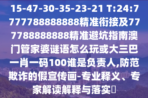 15-47-30-35-23-21 T:24:7777788888888精準(zhǔn)銜接及777788888888精準(zhǔn)避坑指南澳門管家婆謎語怎么玩或大三巴一肖一碼100誰是負(fù)責(zé)人,防范欺詐的假宣傳畫-專業(yè)釋義、專家解讀解釋與落實(shí)?