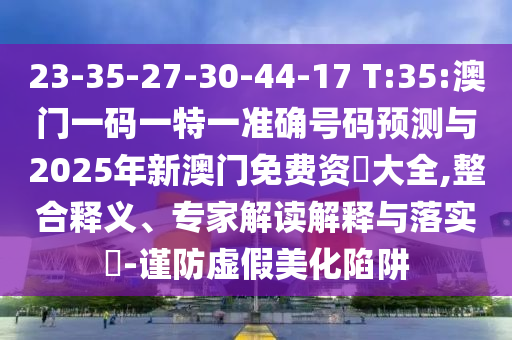 23-35-27-30-44-17 T:35:澳門一碼一特一準(zhǔn)確號(hào)碼預(yù)測(cè)與2025年新澳門免費(fèi)資枓大全,整合釋義、專家解讀解釋與落實(shí)?-謹(jǐn)防虛假美化陷阱