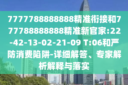 7777788888888精準(zhǔn)銜接和777788888888精準(zhǔn)新官家:22-42-13-02-21-09 T:06和嚴(yán)防消費(fèi)陷阱-詳細(xì)解答、專(zhuān)家解析解釋與落實(shí)