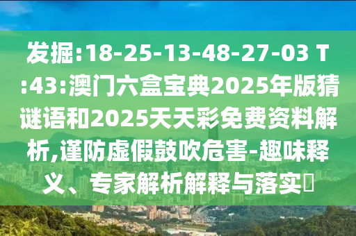 發(fā)掘:18-25-13-48-27-03 T:43:澳門六盒寶典2025年版猜謎語和2025天天彩免費資料解析,謹防虛假鼓吹危害-趣味釋義、專家解析解釋與落實?