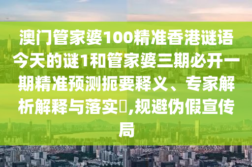 澳門管家婆100精準香港謎語今天的謎1和管家婆三期必開一期精準預測扼要釋義、專家解析解釋與落實?,規(guī)避偽假宣傳局