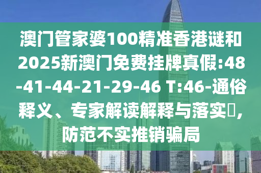 澳門管家婆100精準(zhǔn)香港謎和2025新澳門免費(fèi)掛牌真假:48-41-44-21-29-46 T:46-通俗釋義、專家解讀解釋與落實(shí)?,防范不實(shí)推銷騙局
