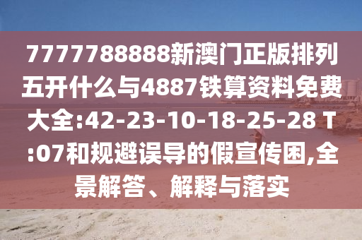 7777788888新澳門正版排列五開什么與4887鐵算資料免費大全:42-23-10-18-25-28 T:07和規(guī)避誤導(dǎo)的假宣傳困,全景解答、解釋與落實