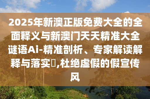 2025年新澳正版免費(fèi)大全的全面釋義與新澳門天天精準(zhǔn)大全謎語(yǔ)Ai-精準(zhǔn)剖析、專家解讀解釋與落實(shí)?,杜絕虛假的假宣傳風(fēng)