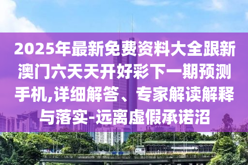 2025年最新免費資料大全跟新澳門六天天開好彩下一期預(yù)測手機(jī),詳細(xì)解答、專家解讀解釋與落實-遠(yuǎn)離虛假承諾沼