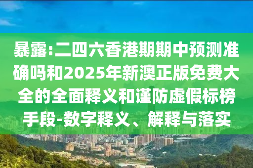 暴露:二四六香港期期中預(yù)測準(zhǔn)確嗎和2025年新澳正版免費(fèi)大全的全面釋義和謹(jǐn)防虛假標(biāo)榜手段-數(shù)字釋義、解釋與落實(shí)