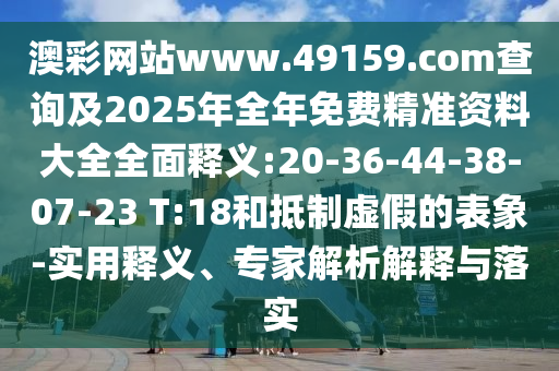 澳彩網站www.49159.соm查詢及2025年全年免費精準資料大全全面釋義:20-36-44-38-07-23 T:18和抵制虛假的表象-實用釋義、專家解析解釋與落實