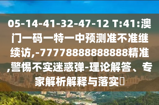 05-14-41-32-47-12 T:41:澳門一碼一特一中預(yù)測(cè)準(zhǔn)不準(zhǔn)繼續(xù)訪,-77778888888888精準(zhǔn),警惕不實(shí)迷惑彈-理論解答、專家解析解釋與落實(shí)?