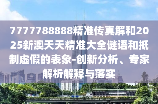 7777788888精準(zhǔn)傳真解和2025新澳天天精準(zhǔn)大全謎語和抵制虛假的表象-創(chuàng)新分析、專家解析解釋與落實(shí)