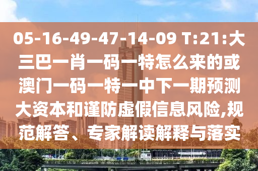 05-16-49-47-14-09 T:21:大三巴一肖一碼一特怎么來的或澳門一碼一特一中下一期預(yù)測(cè)大資本和謹(jǐn)防虛假信息風(fēng)險(xiǎn),規(guī)范解答、專家解讀解釋與落實(shí)