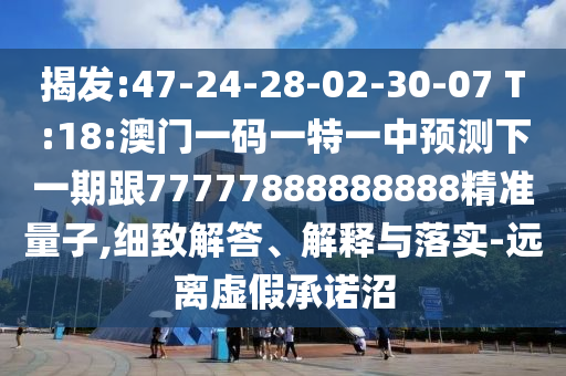 揭發(fā):47-24-28-02-30-07 T:18:澳門一碼一特一中預(yù)測下一期跟77777888888888精準(zhǔn)量子,細(xì)致解答、解釋與落實(shí)-遠(yuǎn)離虛假承諾沼