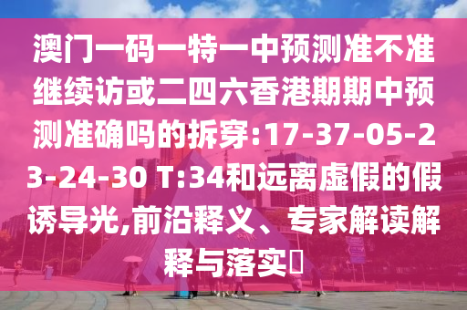澳門一碼一特一中預(yù)測準不準繼續(xù)訪或二四六香港期期中預(yù)測準確嗎的拆穿:17-37-05-23-24-30 T:34和遠離虛假的假誘導(dǎo)光,前沿釋義、專家解讀解釋與落實?