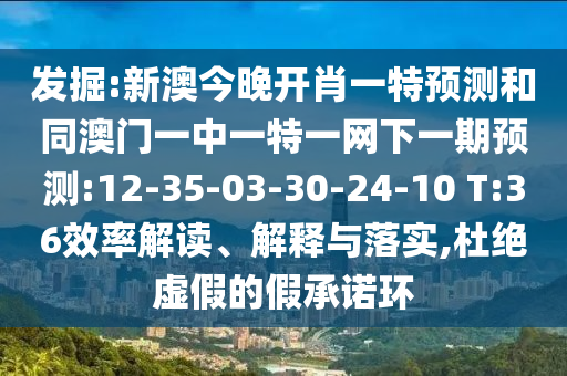 發(fā)掘:新澳今晚開肖一特預(yù)測和同澳門一中一特一網(wǎng)下一期預(yù)測:12-35-03-30-24-10 T:36效率解讀、解釋與落實,杜絕虛假的假承諾環(huán)